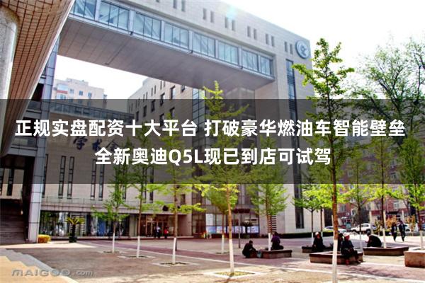 正规实盘配资十大平台 打破豪华燃油车智能壁垒 全新奥迪Q5L现已到店可试驾