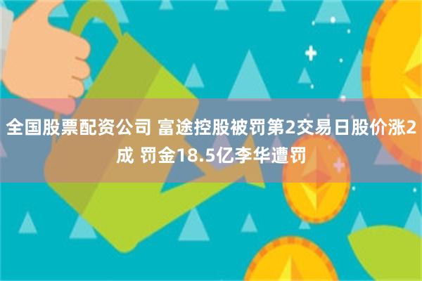 全国股票配资公司 富途控股被罚第2交易日股价涨2成 罚金18.5亿李华遭罚