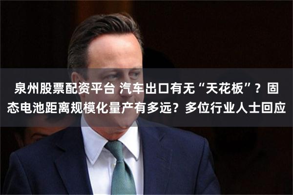 泉州股票配资平台 汽车出口有无“天花板”?固态电池距离规模化量产有多远?多位行业人士回应