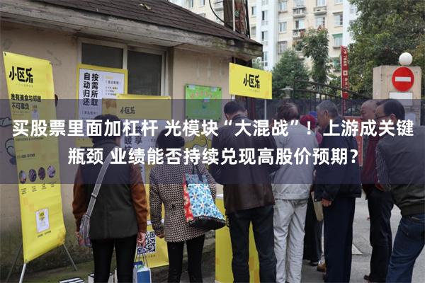 买股票里面加杠杆 光模块“大混战”！上游成关键瓶颈 业绩能否持续兑现高股价预期？