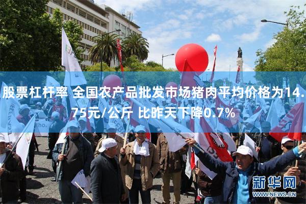 股票杠杆率 全国农产品批发市场猪肉平均价格为14.75元/公斤 比昨天下降0.7%
