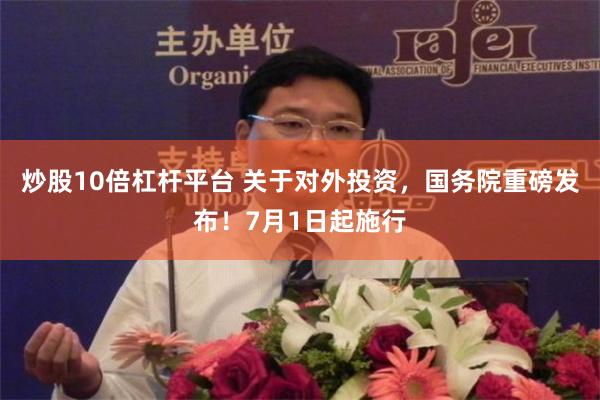 炒股10倍杠杆平台 关于对外投资，国务院重磅发布！7月1日起施行