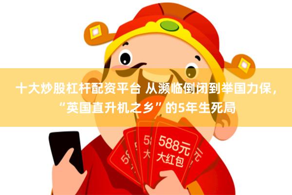 十大炒股杠杆配资平台 从濒临倒闭到举国力保，“英国直升机之乡”的5年生死局