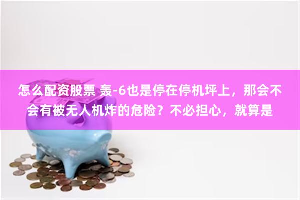 怎么配资股票 轰-6也是停在停机坪上，那会不会有被无人机炸的危险？不必担心，就算是