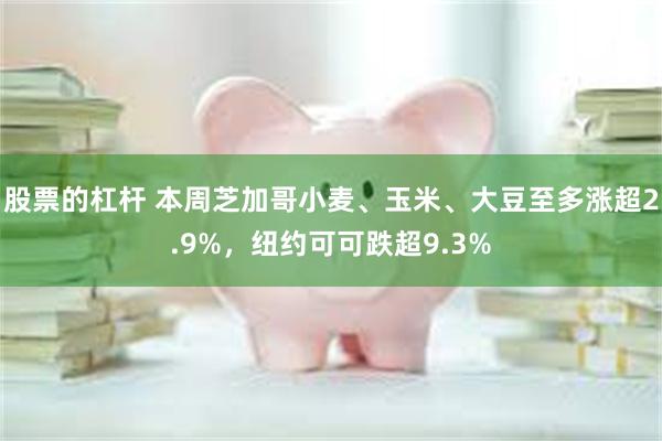 股票的杠杆 本周芝加哥小麦、玉米、大豆至多涨超2.9%，纽约可可跌超9.3%