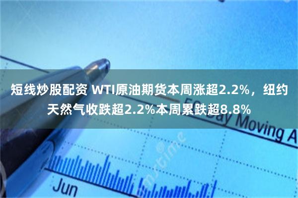 短线炒股配资 WTI原油期货本周涨超2.2%，纽约天然气收跌超2.2%本周累跌超8.8%