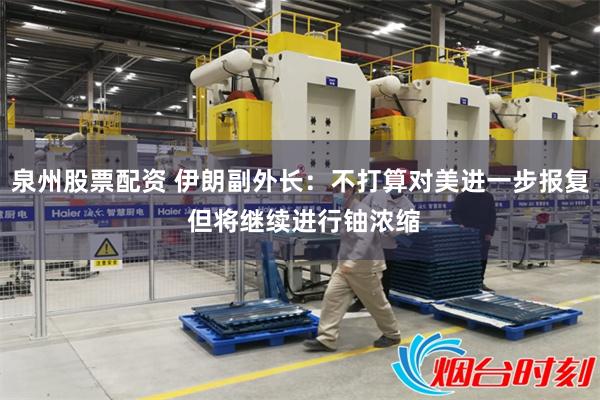 泉州股票配资 伊朗副外长：不打算对美进一步报复 但将继续进行铀浓缩