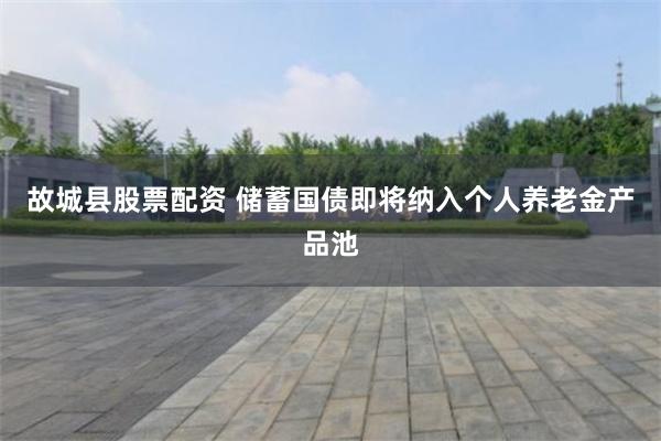 故城县股票配资 储蓄国债即将纳入个人养老金产品池