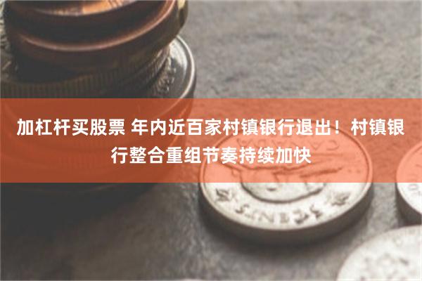 加杠杆买股票 年内近百家村镇银行退出!村镇银行整合重组节奏持续加快