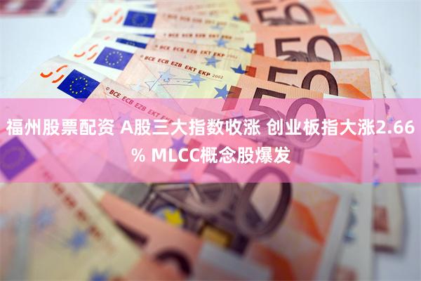 福州股票配资 A股三大指数收涨 创业板指大涨2.66% MLCC概念股爆发