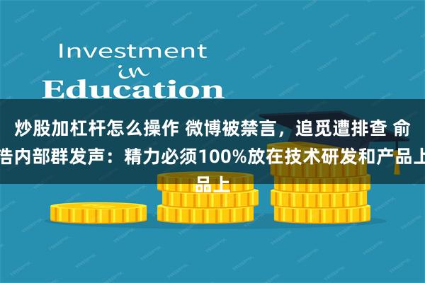 炒股加杠杆怎么操作 微博被禁言，追觅遭排查 俞浩内部群发声：精力必须100%放在技术研发和产品上