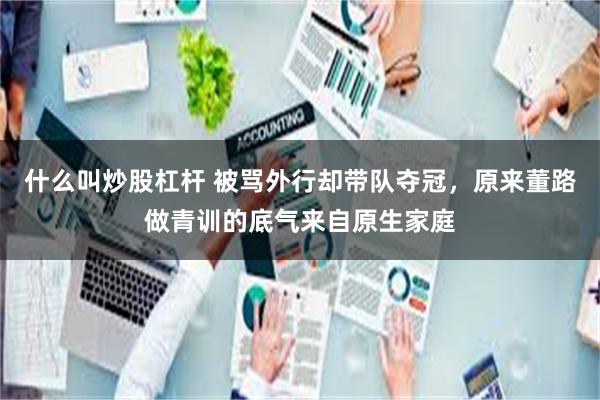 什么叫炒股杠杆 被骂外行却带队夺冠，原来董路做青训的底气来自原生家庭