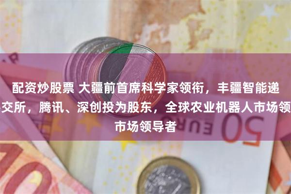 配资炒股票 大疆前首席科学家领衔,丰疆智能递表港交所,腾讯、深创投为股东,全球农业机器人市场领导者