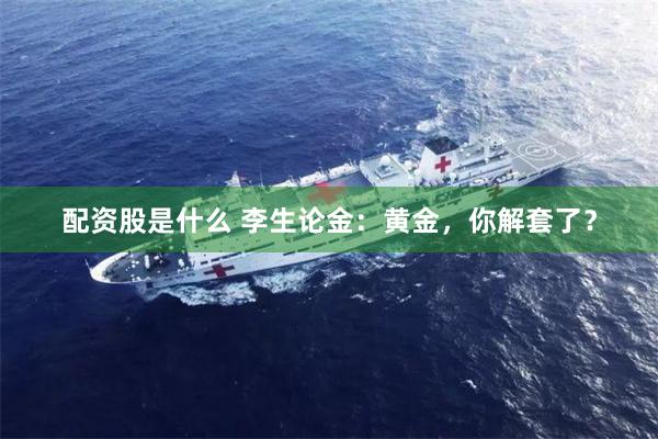 配资股是什么 李生论金：黄金，你解套了？
