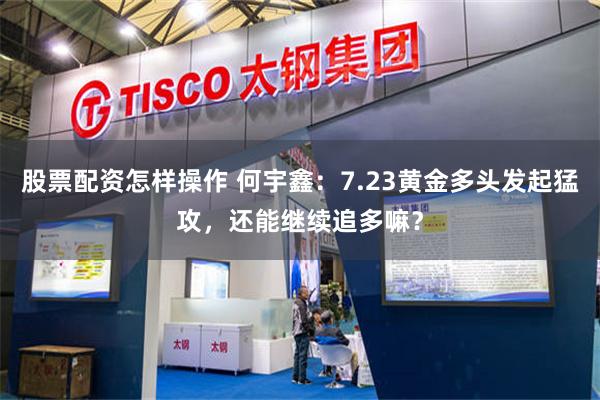 股票配资怎样操作 何宇鑫：7.23黄金多头发起猛攻，还能继续追多嘛？