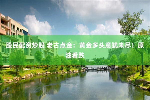 股民配资炒股 老古点金：黄金多头意犹未尽！原油看跌