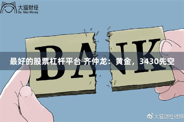 最好的股票杠杆平台 齐仲龙：黄金，3430先空