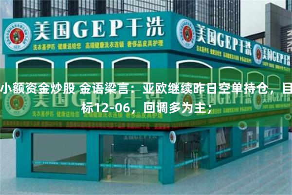 小额资金炒股 金语梁言：亚欧继续昨日空单持仓，目标12-06，回调多为主；