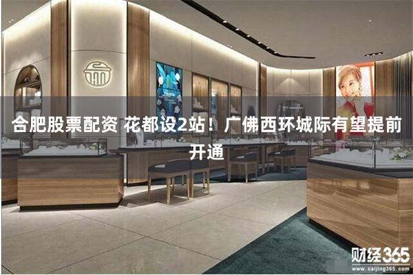 合肥股票配资 花都设2站！广佛西环城际有望提前开通