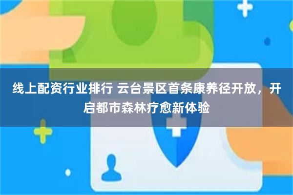线上配资行业排行 云台景区首条康养径开放，开启都市森林疗愈新体验