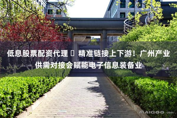 低息股票配资代理 ​精准链接上下游！广州产业供需对接会赋能电子信息装备业