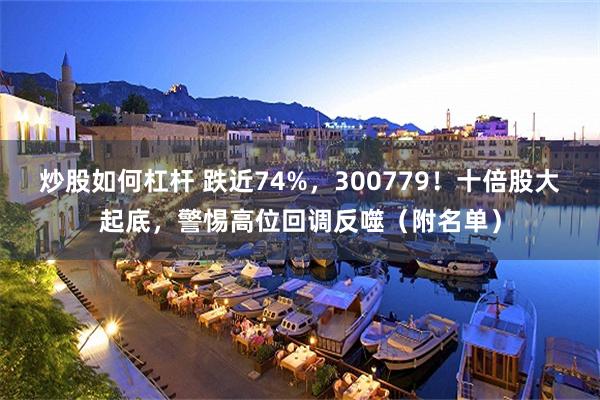 炒股如何杠杆 跌近74%，300779！十倍股大起底，警惕高位回调反噬（附名单）