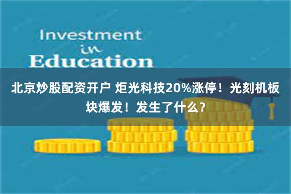 北京炒股配资开户 炬光科技20%涨停！光刻机板块爆发！发生了什么？