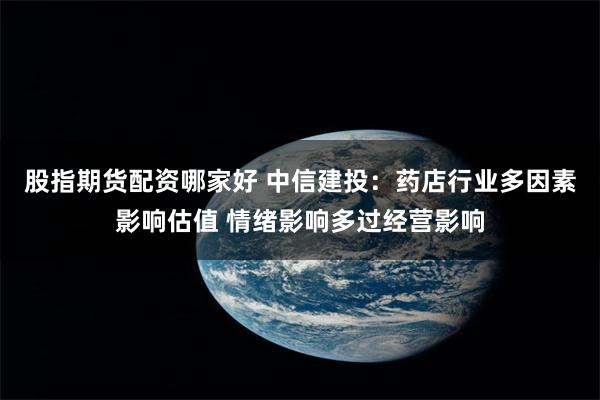 股指期货配资哪家好 中信建投：药店行业多因素影响估值 情绪影响多过经营影响