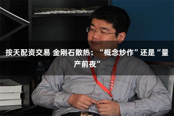按天配资交易 金刚石散热：“概念炒作”还是“量产前夜”