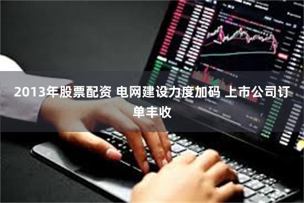 2013年股票配资 电网建设力度加码 上市公司订单丰收