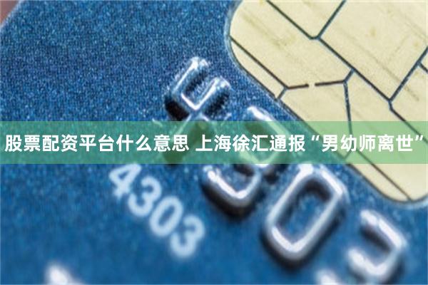 股票配资平台什么意思 上海徐汇通报“男幼师离世”