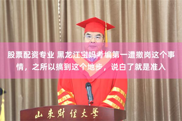股票配资专业 黑龙江宝妈考编第一遭撤岗这个事情，之所以搞到这个地步，说白了就是准入