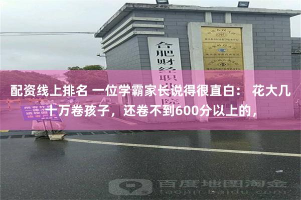 配资线上排名 一位学霸家长说得很直白： 花大几十万卷孩子，还卷不到600分以上的，