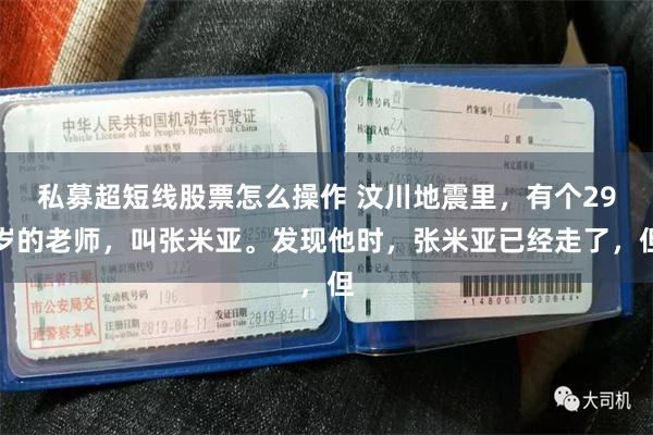 私募超短线股票怎么操作 汶川地震里，有个29岁的老师，叫张米亚。发现他时，张米亚已经走了，但