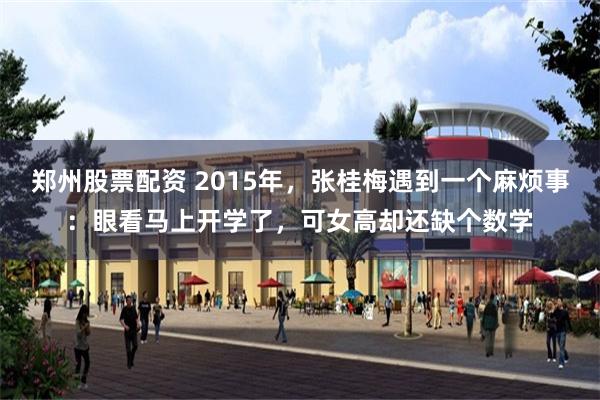 郑州股票配资 2015年，张桂梅遇到一个麻烦事：眼看马上开学了，可女高却还缺个数学