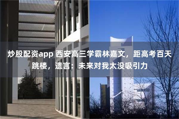 炒股配资app 西安高三学霸林嘉文，距高考百天跳楼，遗言：未来对我太没吸引力