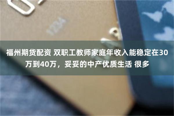 福州期货配资 双职工教师家庭年收入能稳定在30万到40万，妥妥的中产优质生活 很多