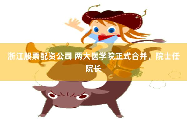 浙江股票配资公司 两大医学院正式合并，院士任院长