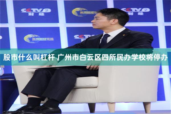 股市什么叫杠杆 广州市白云区四所民办学校将停办