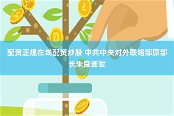 配资正规在线配资炒股 中共中央对外联络部原部长朱良逝世