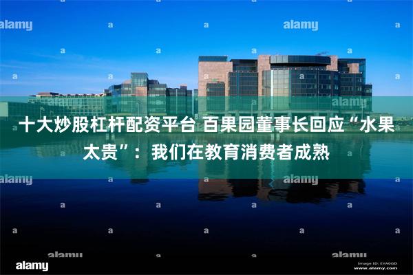 十大炒股杠杆配资平台 百果园董事长回应“水果太贵”：我们在教育消费者成熟