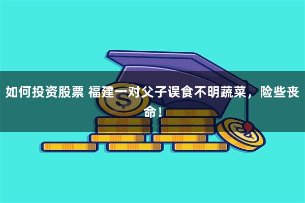 如何投资股票 福建一对父子误食不明蔬菜，险些丧命！