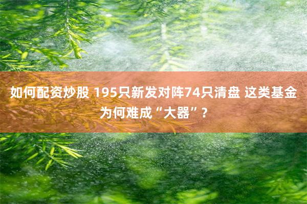 如何配资炒股 195只新发对阵74只清盘 这类基金为何难成“大器”？