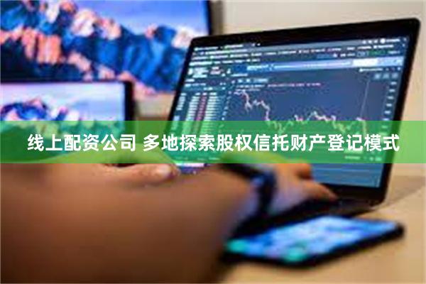 线上配资公司 多地探索股权信托财产登记模式