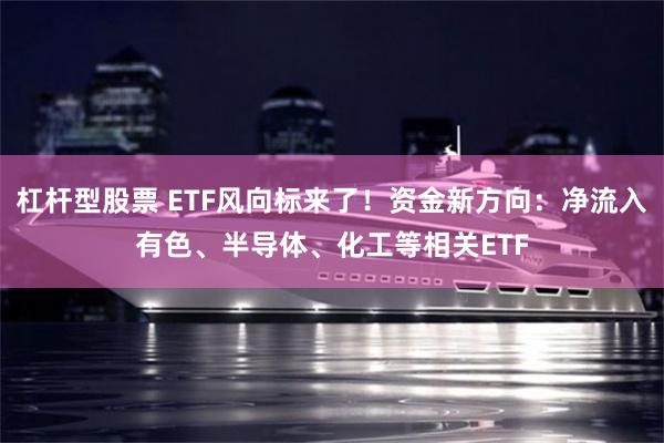 杠杆型股票 ETF风向标来了！资金新方向：净流入有色、半导体、化工等相关ETF