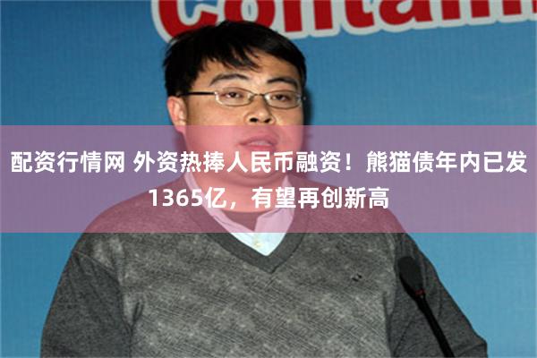 配资行情网 外资热捧人民币融资！熊猫债年内已发1365亿，有望再创新高