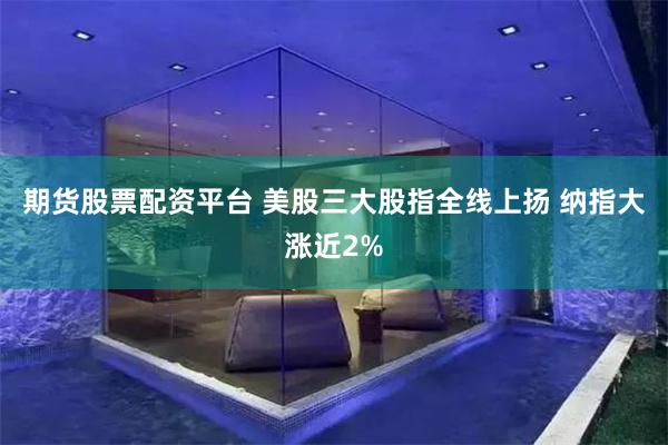 期货股票配资平台 美股三大股指全线上扬 纳指大涨近2%