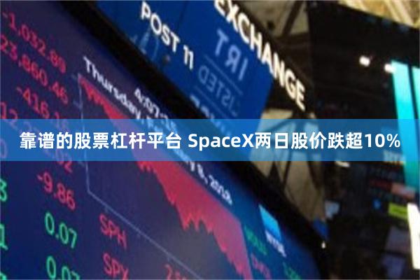 靠谱的股票杠杆平台 SpaceX两日股价跌超10%