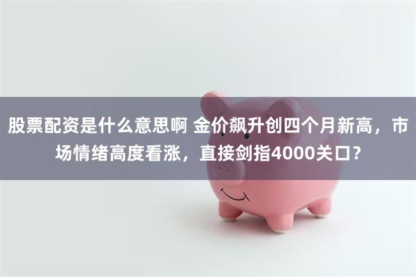 股票配资是什么意思啊 金价飙升创四个月新高，市场情绪高度看涨，直接剑指4000关口？