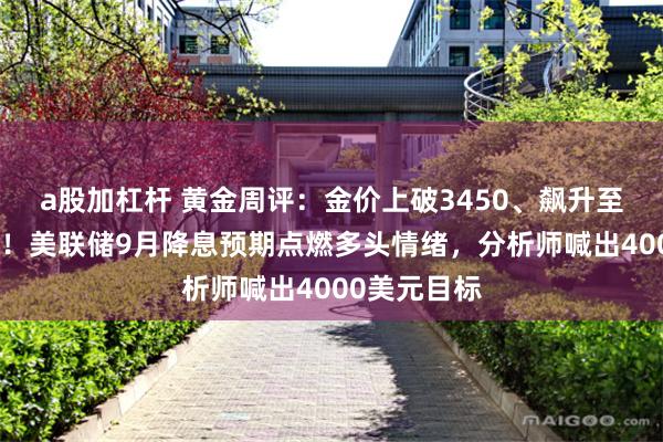 a股加杠杆 黄金周评：金价上破3450、飙升至四个月新高！美联储9月降息预期点燃多头情绪，分析师喊出4000美元目标